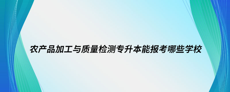 農(nóng)產(chǎn)品加工與質(zhì)量檢測專升本能報考哪些學(xué)校