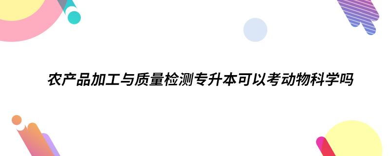 農產品加工與質量檢測專升本可以考動物科學嗎