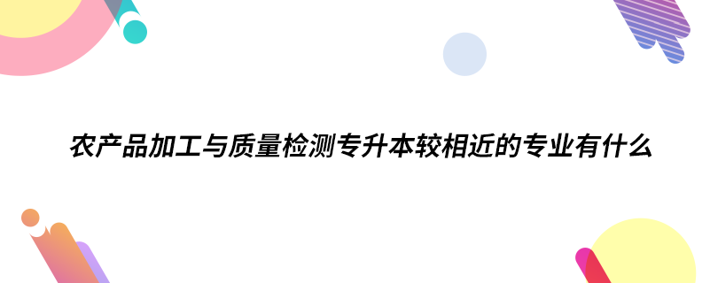 農產品加工與質量檢測專升本較相近的專業(yè)有什么