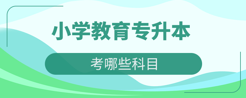 小學教育專業(yè)專升本考哪些科目