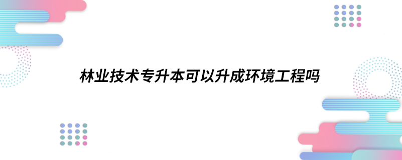 林業(yè)技術專升本可以升成環(huán)境工程嗎