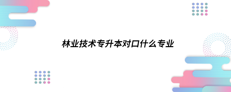 林業(yè)技術專升本對口什么專業(yè)