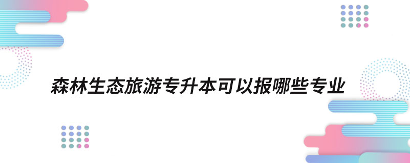 森林生態(tài)旅游專升本可以報哪些專業(yè)