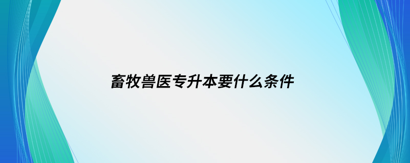 畜牧獸醫(yī)專升本要什么條件