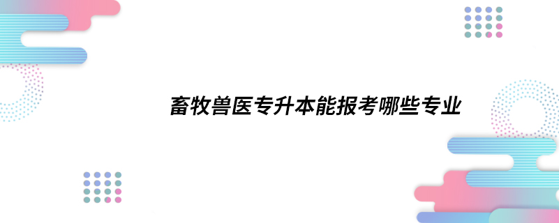 畜牧獸醫(yī)專升本能報(bào)考哪些專業(yè)