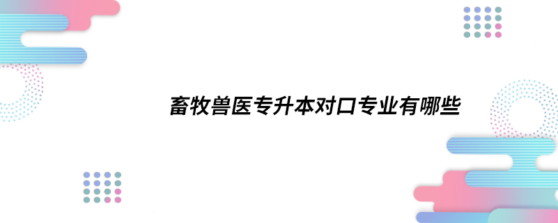 畜牧獸醫(yī)專升本對(duì)口專業(yè)有哪些