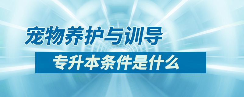 寵物養(yǎng)護與訓導專升本條件是什么