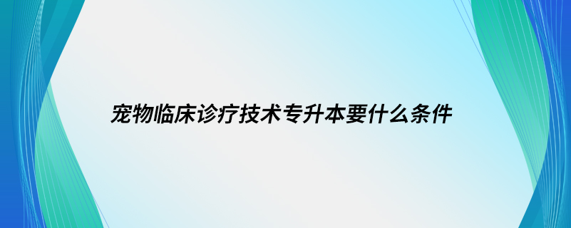 寵物臨床診療技術(shù)專(zhuān)升本要什么條件