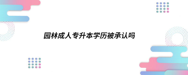 園林成人專升本學(xué)歷被承認(rèn)嗎