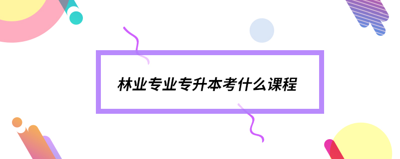 林業(yè)專業(yè)專升本考什么課程