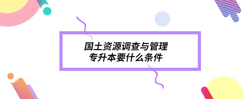 國土資源調(diào)查與管理專升本要什么條件