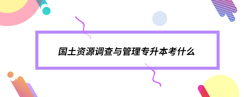 國(guó)土資源調(diào)查與管理專(zhuān)升本考什么