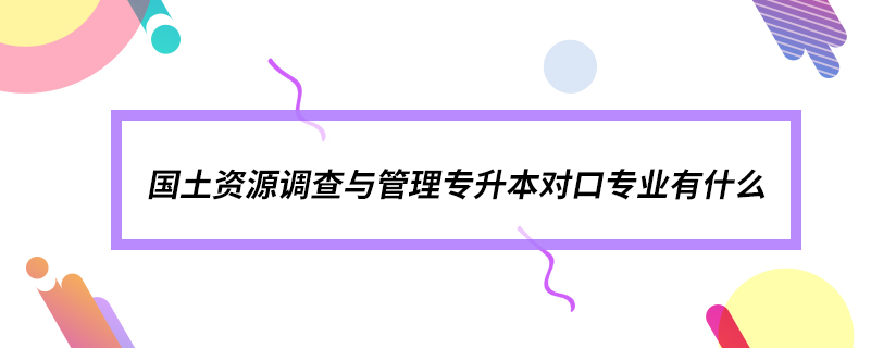 國土資源調查與管理專升本對口專業(yè)有什么