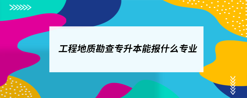 工程地質(zhì)勘查專升本能報什么專業(yè)