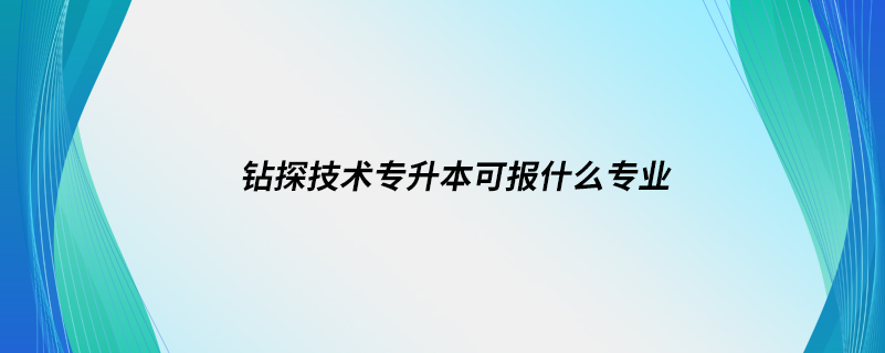 鉆探技術專升本可報什么專業(yè)