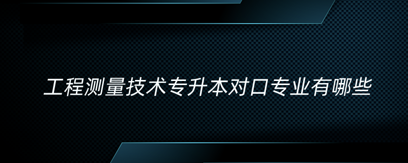 工程測量技術專升本對口專業(yè)有哪些