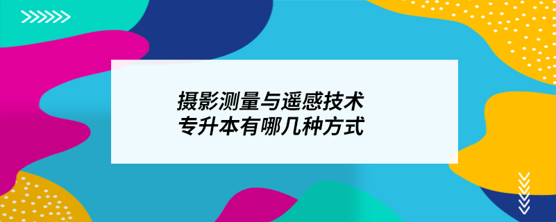 攝影測量與遙感技術(shù)專升本有哪幾種方式