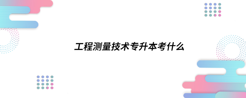 工程測量技術(shù)專升本考什么