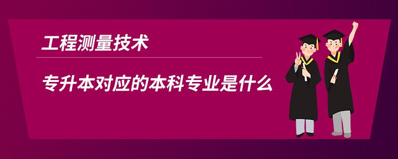 工程測(cè)量技術(shù)專升本對(duì)應(yīng)的本科專業(yè)是什么