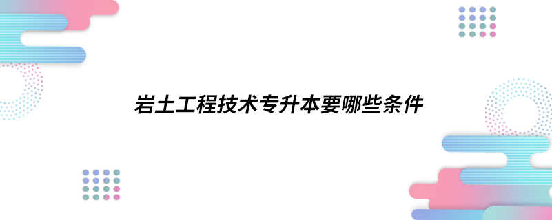 巖土工程技術(shù)專升本要哪些條件