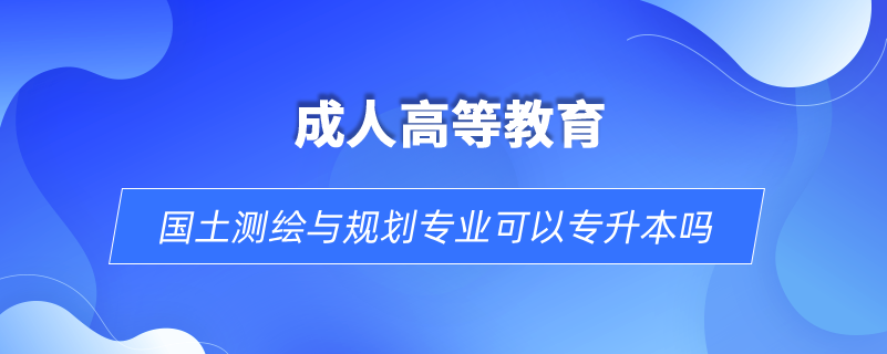 國(guó)土測(cè)繪與規(guī)劃專(zhuān)業(yè)可以專(zhuān)升本嗎