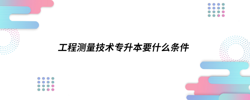 工程測量技術專升本要什么條件