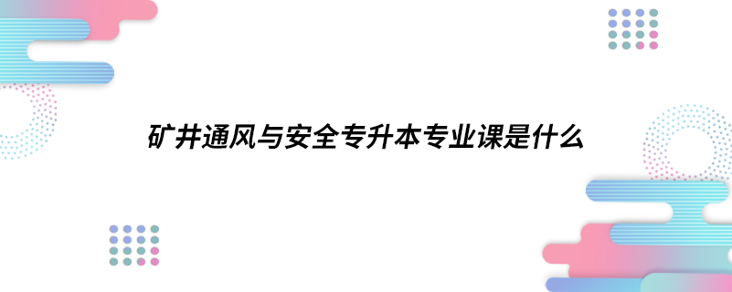 礦井通風(fēng)與安全專升本專業(yè)課是什么