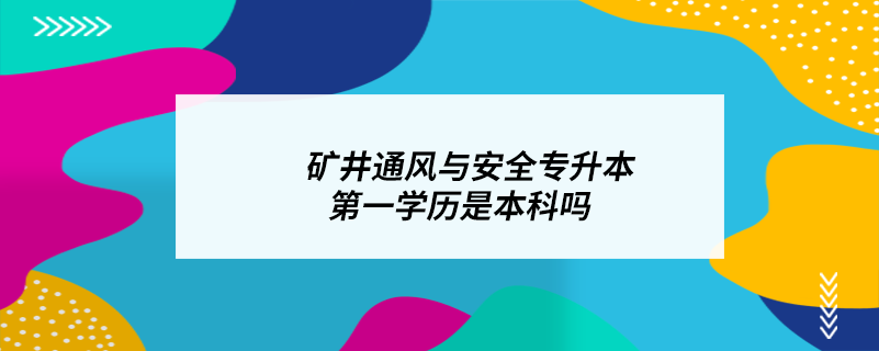 礦井通風(fēng)與安全專(zhuān)升本第一學(xué)歷是本科嗎