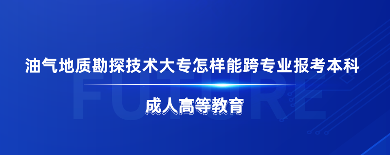 油氣地質(zhì)勘探技術(shù)大專(zhuān)怎樣能跨專(zhuān)業(yè)報(bào)考本科