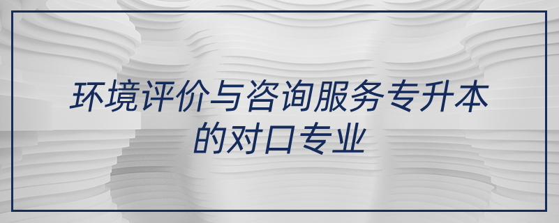 環(huán)境評價與咨詢服務專升本的對口專業(yè)