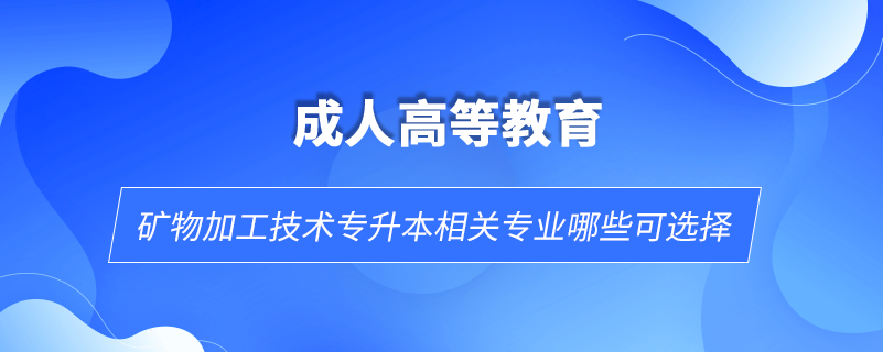 礦物加工技術(shù)專升本相關(guān)專業(yè)哪些可選擇