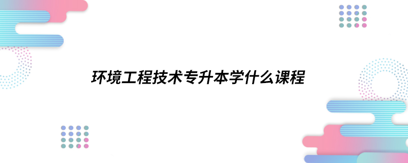 環(huán)境工程技術(shù)專升本學(xué)什么課程