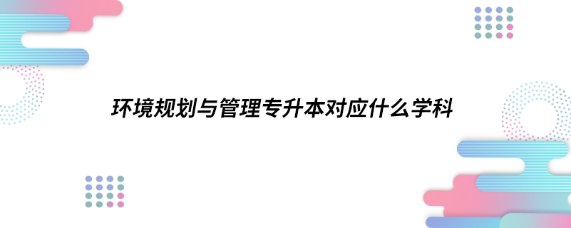 環(huán)境規(guī)劃與管理專升本對(duì)應(yīng)什么學(xué)科