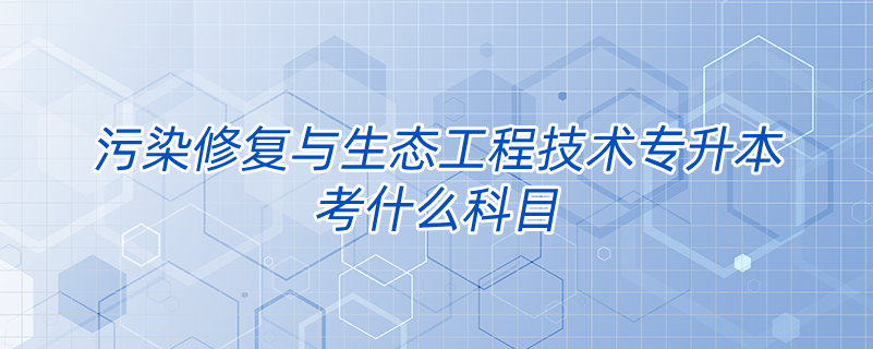 污染修復與生態(tài)工程技術專升本考什么科目