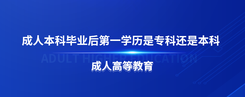 成人本科畢業(yè)后第一學(xué)歷是?？七€是本科