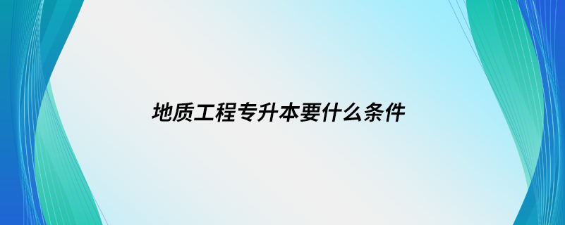 地質工程專升本要什么條件