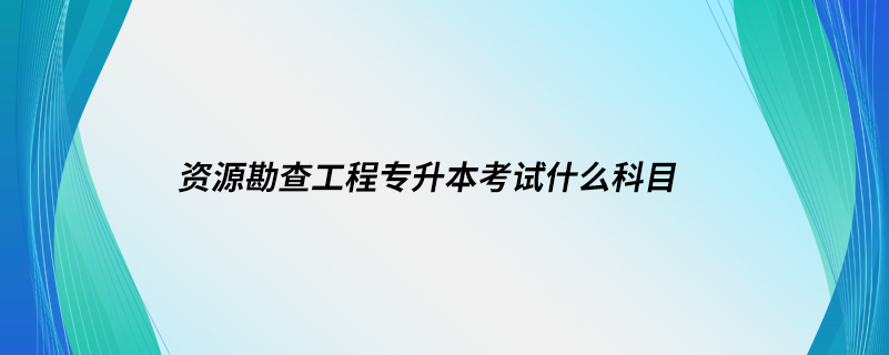 資源勘查工程專(zhuān)升本考試什么科目