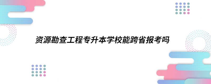 ?資源勘查工程專升本學(xué)校能跨省報考嗎