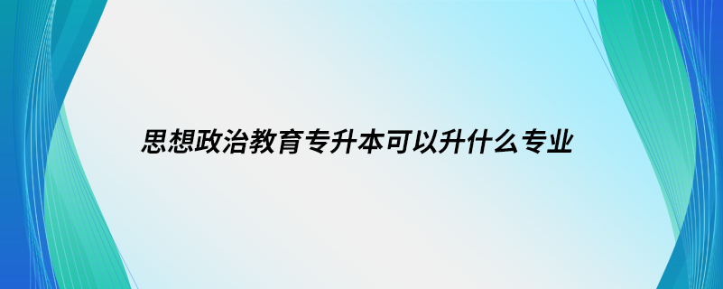 思想政治教育專(zhuān)升本可以升什么專(zhuān)業(yè)