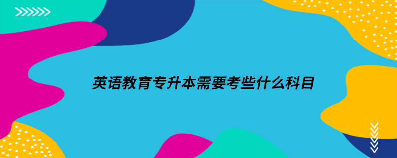 英語(yǔ)教育專升本需要考些什么科目