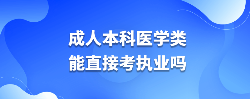 成人本科醫(yī)學(xué)類(lèi)能直接考執(zhí)業(yè)嗎