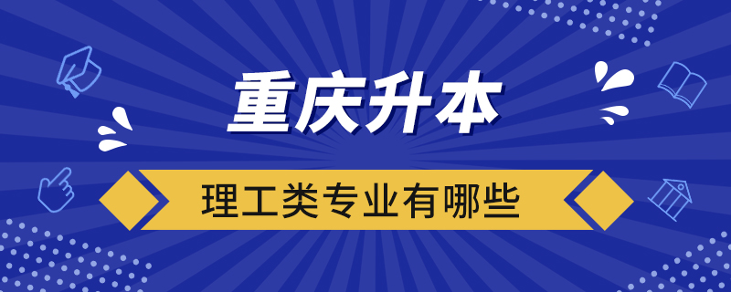 重慶升本理工類專業(yè)有哪些