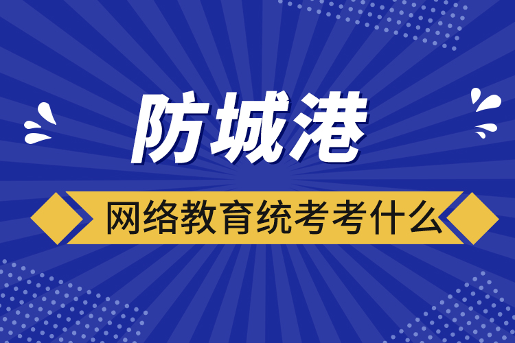 防城港網(wǎng)絡(luò)教育統(tǒng)考考什么？