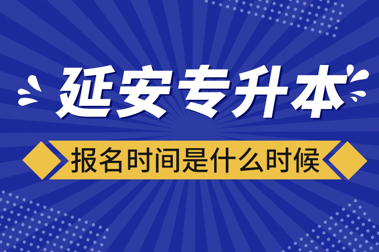 延安專升本報(bào)名時(shí)間是什么時(shí)候？