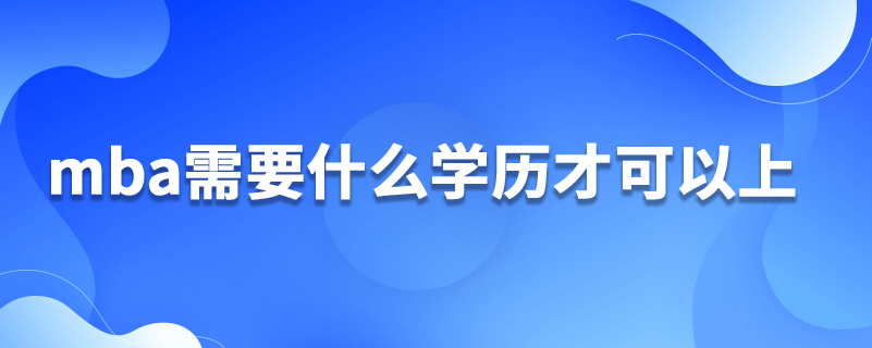 mba需要什么學(xué)歷才可以上