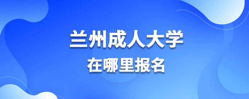 蘭州成人大學(xué)在哪里報(bào)名