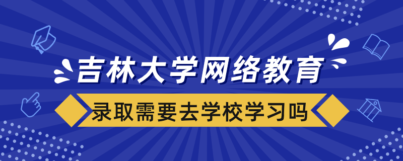 被吉林大學網(wǎng)絡(luò)教育學院錄取需要去學校學習嗎