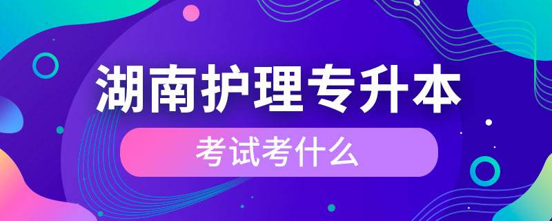 湖南護理專升本考試考什么