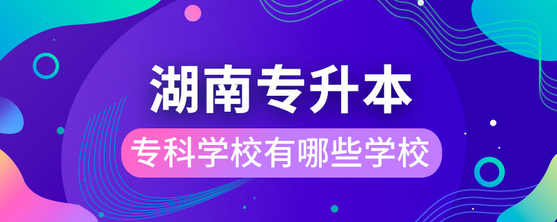 湖南能專升本的?？茖W校有哪些學校