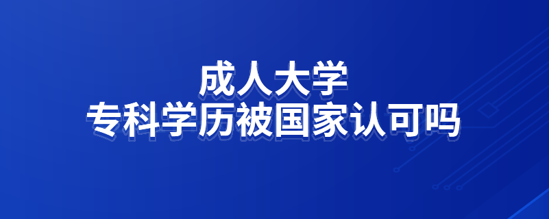 成人大學(xué)專科學(xué)歷被國家認(rèn)可嗎